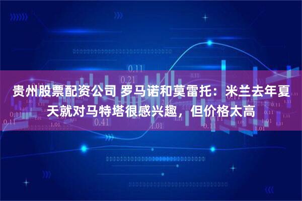 贵州股票配资公司 罗马诺和莫雷托：米兰去年夏天就对马特塔很感兴趣，但价格太高