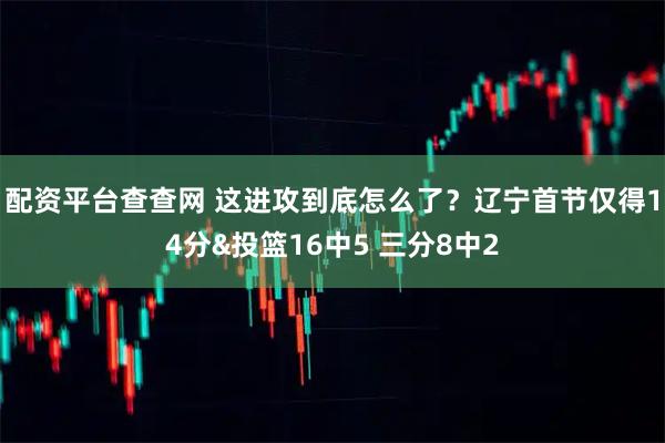 配资平台查查网 这进攻到底怎么了？辽宁首节仅得14分&投篮16中5 三分8中2