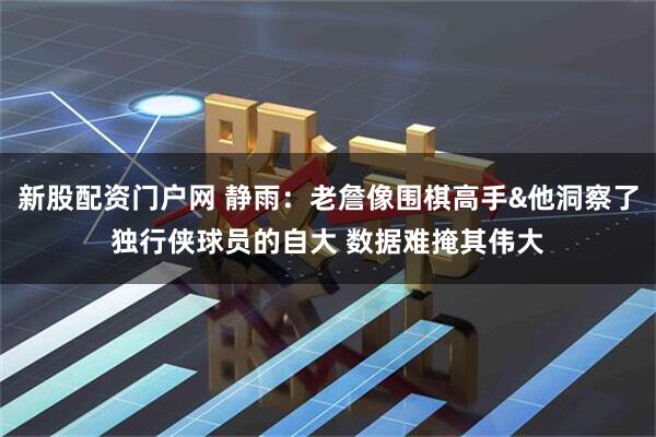 新股配资门户网 静雨：老詹像围棋高手&他洞察了独行侠球员的自大 数据难掩其伟大