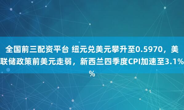 全国前三配资平台 纽元兑美元攀升至0.5970，美联储政策前美元走弱，新西兰四季度CPI加速至3.1%