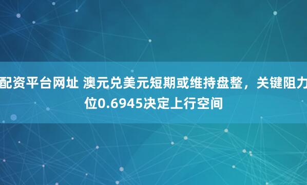 配资平台网址 澳元兑美元短期或维持盘整，关键阻力位0.6945决定上行空间