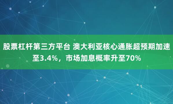 股票杠杆第三方平台 澳大利亚核心通胀超预期加速至3.4%，市场加息概率升至70%