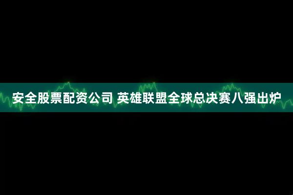 安全股票配资公司 英雄联盟全球总决赛八强出炉