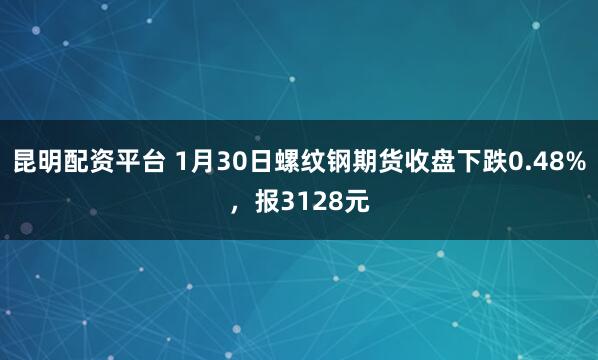 昆明配资平台 1月30日螺纹钢期货收盘下跌0.48%，报3128元