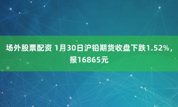 场外股票配资 1月30日沪铅期货收盘下跌1.52%，报16865元