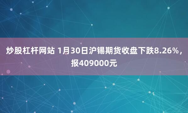 炒股杠杆网站 1月30日沪锡期货收盘下跌8.26%，报409000元