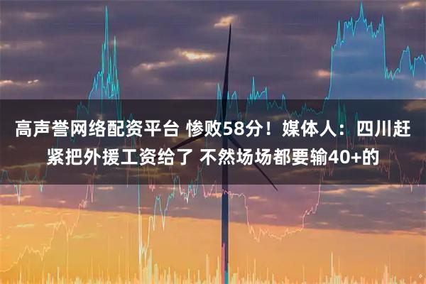 高声誉网络配资平台 惨败58分！媒体人：四川赶紧把外援工资给了 不然场场都要输40+的