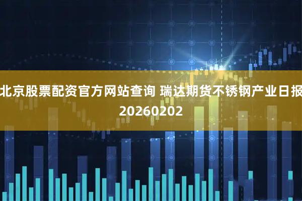 北京股票配资官方网站查询 瑞达期货不锈钢产业日报20260202