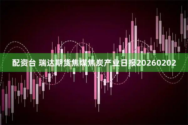 配资台 瑞达期货焦煤焦炭产业日报20260202