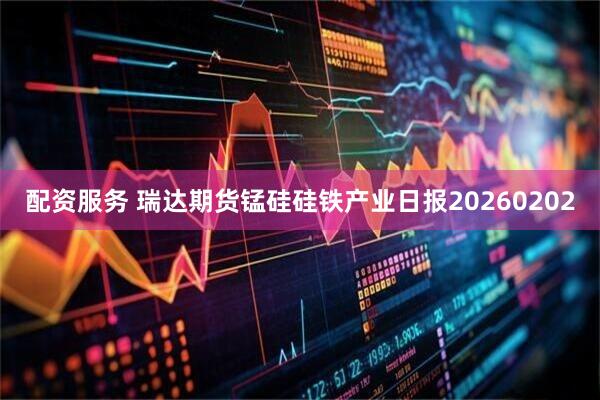 配资服务 瑞达期货锰硅硅铁产业日报20260202