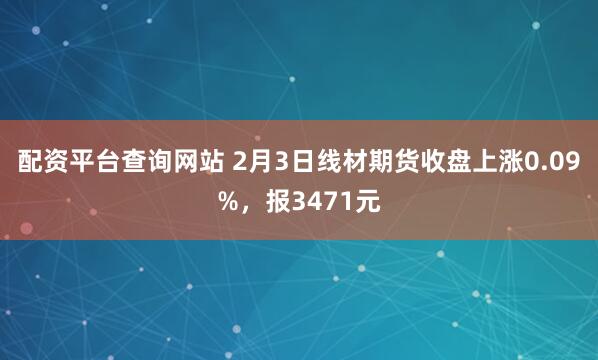 配资平台查询网站 2月3日线材期货收盘上涨0.09%，报3471元