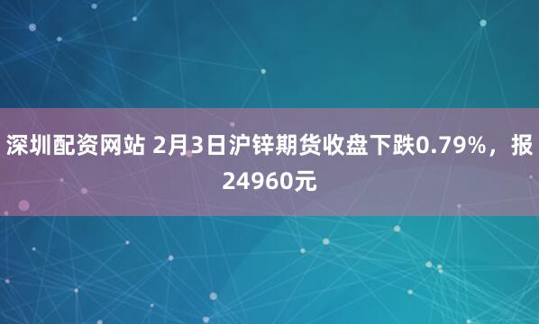 深圳配资网站 2月3日沪锌期货收盘下跌0.79%，报24960元