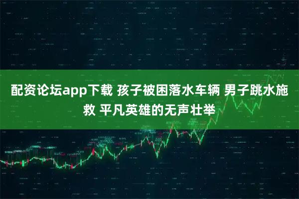 配资论坛app下载 孩子被困落水车辆 男子跳水施救 平凡英雄的无声壮举