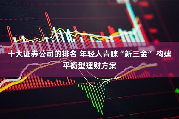 十大证券公司的排名 年轻人青睐“新三金” 构建平衡型理财方案