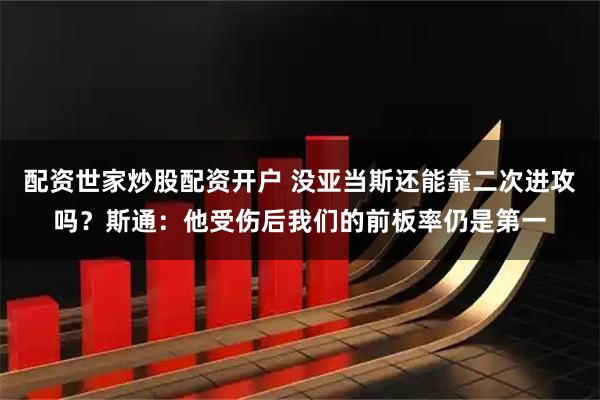 配资世家炒股配资开户 没亚当斯还能靠二次进攻吗？斯通：他受伤后我们的前板率仍是第一