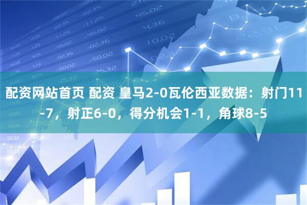 配资网站首页 配资 皇马2-0瓦伦西亚数据：射门11-7，射正6-0，得分机会1-1，角球8-5