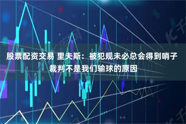 股票配资交易 里夫斯：被犯规未必总会得到哨子 裁判不是我们输球的原因