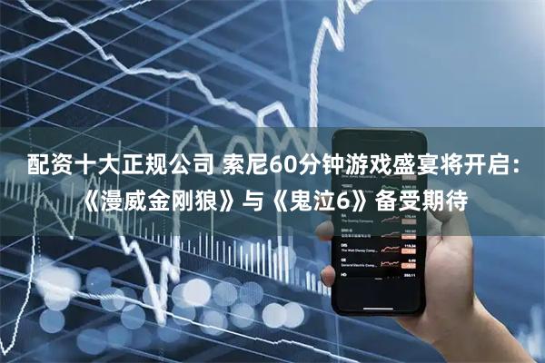 配资十大正规公司 索尼60分钟游戏盛宴将开启：《漫威金刚狼》与《鬼泣6》备受期待