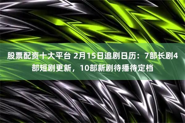 股票配资十大平台 2月15日追剧日历：7部长剧4部短剧更新，10部新剧待播待定档