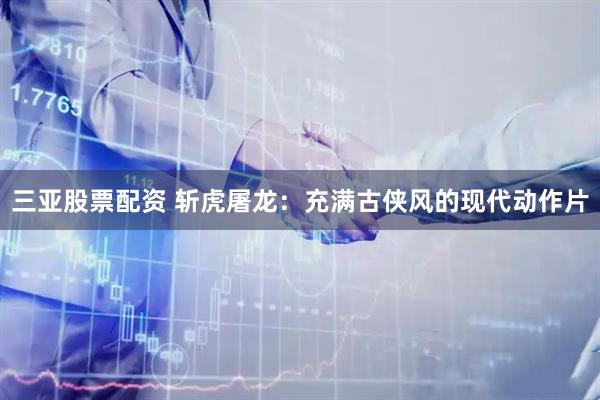 三亚股票配资 斩虎屠龙：充满古侠风的现代动作片