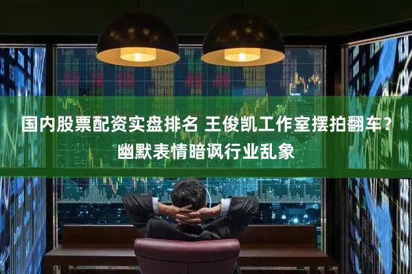 国内股票配资实盘排名 王俊凯工作室摆拍翻车?幽默表情暗讽行业乱象