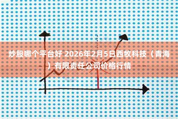 炒股哪个平台好 2026年2月5日西牧科技（青海）有限责任公司价格行情