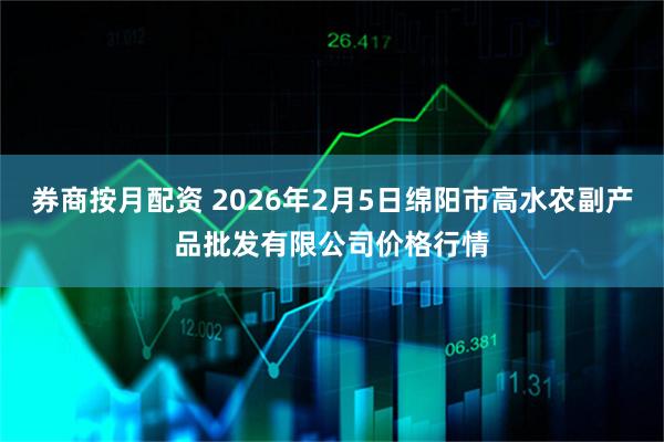 券商按月配资 2026年2月5日绵阳市高水农副产品批发有限公司价格行情