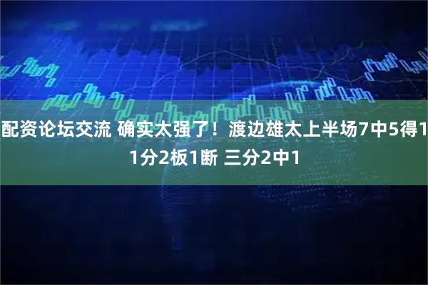 配资论坛交流 确实太强了！渡边雄太上半场7中5得11分2板1断 三分2中1