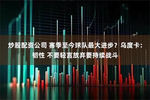 炒股配资公司 赛季至今球队最大进步？乌度卡：韧性 不要轻言放弃要持续战斗
