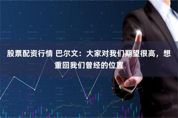 股票配资行情 巴尔文：大家对我们期望很高，想重回我们曾经的位置