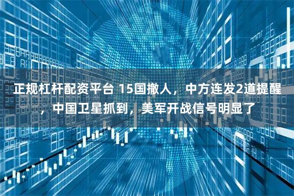 正规杠杆配资平台 15国撤人，中方连发2道提醒，中国卫星抓到，美军开战信号明显了