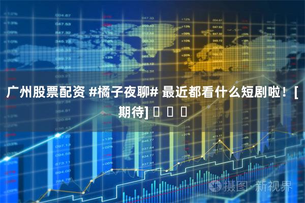 广州股票配资 #橘子夜聊# 最近都看什么短剧啦！[期待] ​​​