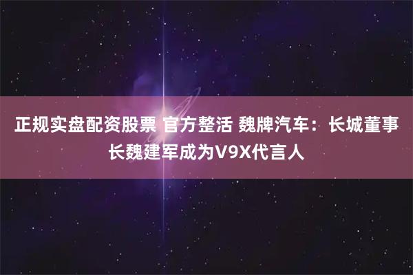 正规实盘配资股票 官方整活 魏牌汽车：长城董事长魏建军成为V9X代言人