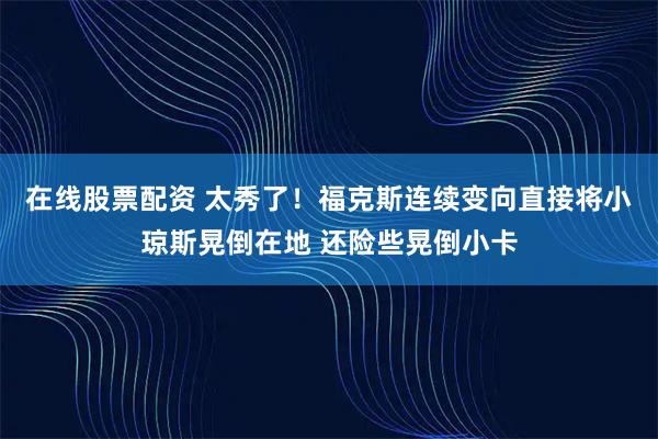 在线股票配资 太秀了！福克斯连续变向直接将小琼斯晃倒在地 还险些晃倒小卡