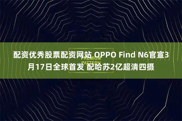 配资优秀股票配资网站 OPPO Find N6官宣3月17日全球首发 配哈苏2亿超清四摄