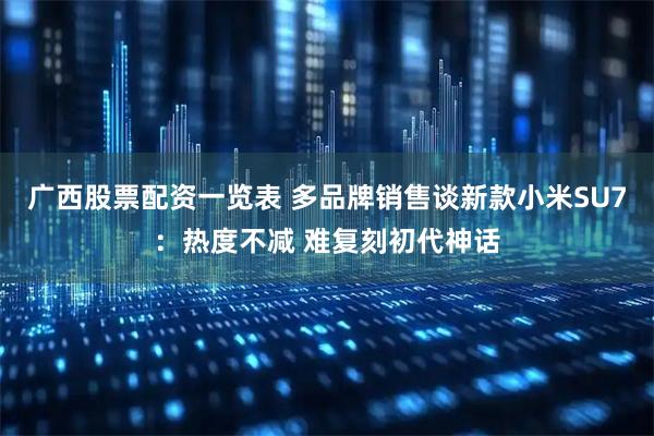 广西股票配资一览表 多品牌销售谈新款小米SU7：热度不减 难复刻初代神话