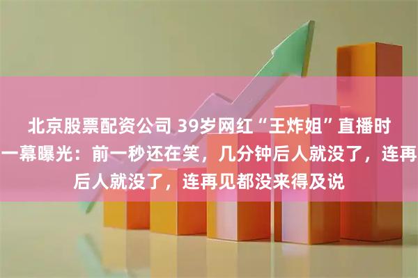 北京股票配资公司 39岁网红“王炸姐”直播时突然离世！最后一幕曝光：前一秒还在笑，几分钟后人就没了，连再见都没来得及说