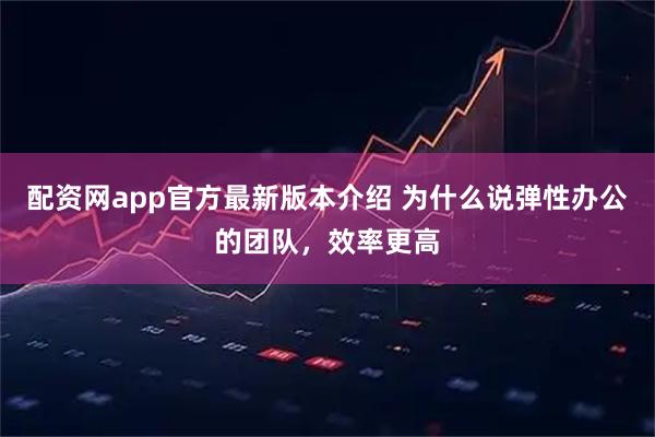 配资网app官方最新版本介绍 为什么说弹性办公的团队，效率更高