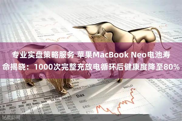 专业实盘策略服务 苹果MacBook Neo电池寿命揭晓：1000次完整充放电循环后健康度降至80%