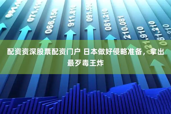 配资资深股票配资门户 日本做好侵略准备，拿出最歹毒王炸