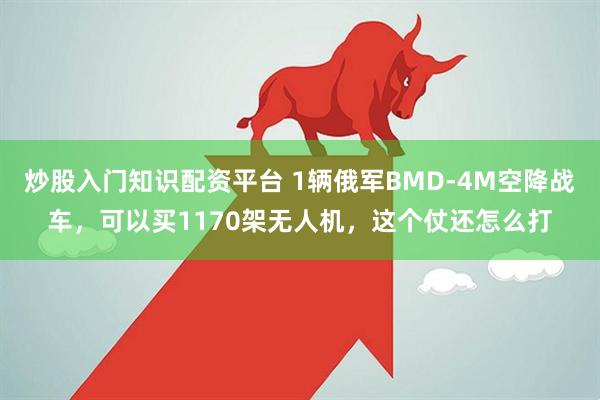 炒股入门知识配资平台 1辆俄军BMD-4M空降战车，可以买1170架无人机，这个仗还怎么打
