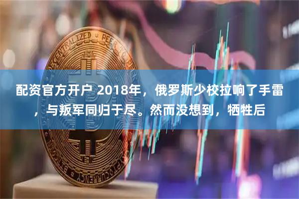 配资官方开户 2018年，俄罗斯少校拉响了手雷，与叛军同归于尽。然而没想到，牺牲后