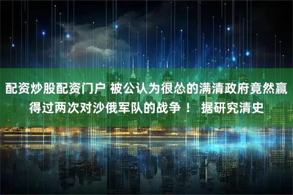 配资炒股配资门户 被公认为很怂的满清政府竟然赢得过两次对沙俄军队的战争 ！ 据研究清史