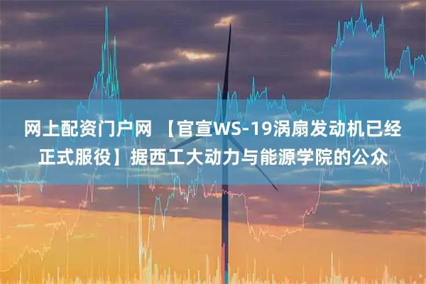 网上配资门户网 【官宣WS-19涡扇发动机已经正式服役】据西工大动力与能源学院的公众