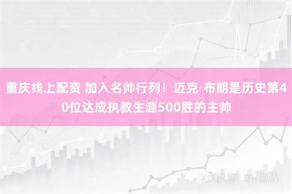 重庆线上配资 加入名帅行列！迈克·布朗是历史第40位达成执教生涯500胜的主帅