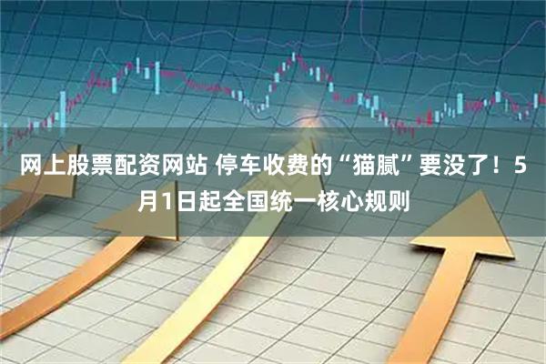 网上股票配资网站 停车收费的“猫腻”要没了!5月1日起全国统一核心规则