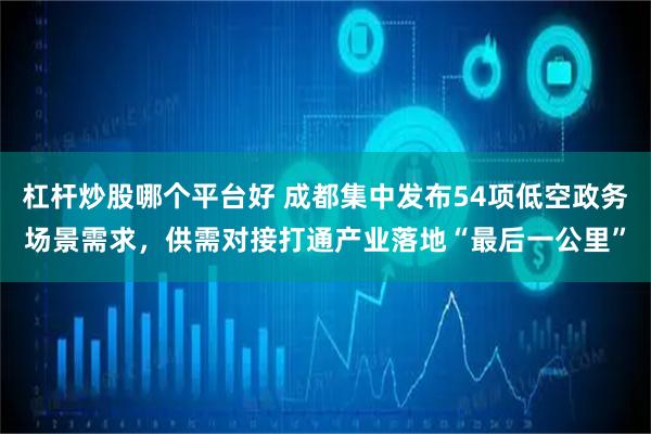 杠杆炒股哪个平台好 成都集中发布54项低空政务场景需求，供需对接打通产业落地“最后一公里”