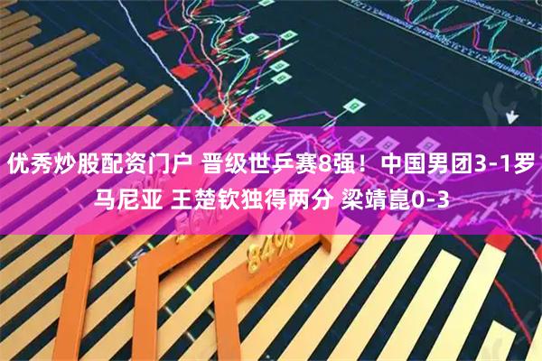 优秀炒股配资门户 晋级世乒赛8强！中国男团3-1罗马尼亚 王楚钦独得两分 梁靖崑0-3