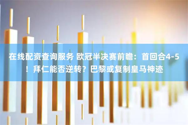 在线配资查询服务 欧冠半决赛前瞻：首回合4-5！拜仁能否逆转？巴黎或复制皇马神迹