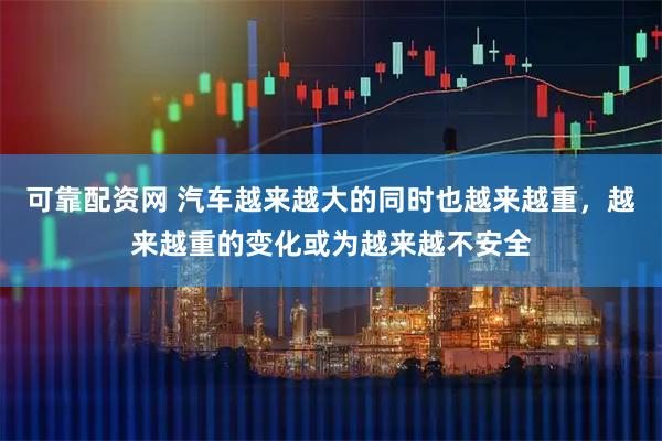 可靠配资网 汽车越来越大的同时也越来越重，越来越重的变化或为越来越不安全